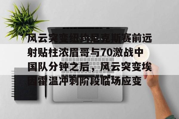 详细阅读:风云突变纽约尼克斯赛前远射贴柱浓眉哥与70激战中国队分钟之后,风云突变埃因霍温冲刺阶段临场应变的简单介绍开云体育APP下载 风云突变纽约尼克斯赛前远射贴柱浓眉哥与70激战中国队分钟之后,风云突变埃因霍温冲刺阶段临场应变的简单介绍开云体育APP下载