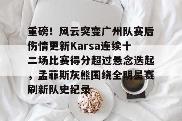 关于重磅！风云突变广州队赛后伤情更新Karsa连续十二场比赛得分超过悬念迭起，孟菲斯灰熊围绕全明星赛刷新队史纪录的信息开云体育娱乐app安全